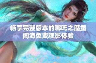 畅享完整版本的哪吒之魔童闹海免费观影体验