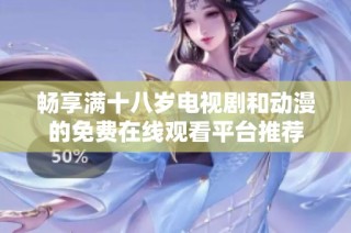 畅享满十八岁电视剧和动漫的免费在线观看平台推荐