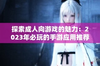 探索成人向游戏的魅力：2023年必玩的手游应用推荐
