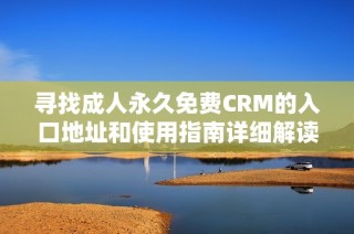 寻找成人永久免费CRM的入口地址和使用指南详细解读