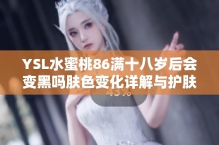 YSL水蜜桃86满十八岁后会变黑吗肤色变化详解与护肤建议