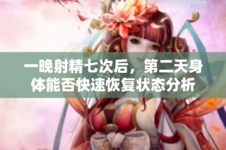 一晚射精七次后，第二天身体能否快速恢复状态分析