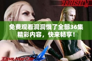 免费观看洞洞饿了全部36集精彩内容，快来畅享！
