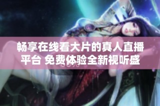 畅享在线看大片的真人直播平台 免费体验全新视听盛宴
