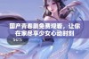国产青春剧免费观看，让你在家尽享少女心动时刻