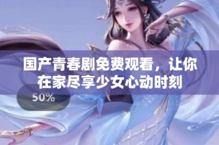国产青春剧免费观看，让你在家尽享少女心动时刻