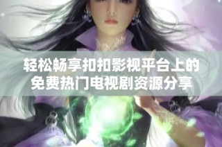 轻松畅享扣扣影视平台上的免费热门电视剧资源分享