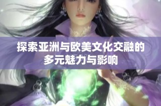 探索亚洲与欧美文化交融的多元魅力与影响