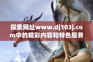 探索网址www.dj103j.com中的精彩内容和特色服务