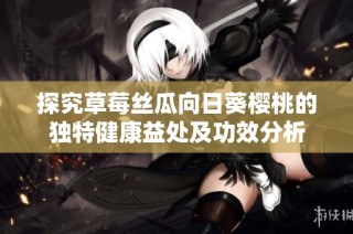 探究草莓丝瓜向日葵樱桃的独特健康益处及功效分析