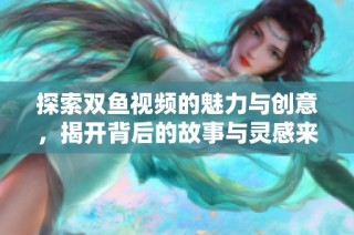 探索双鱼视频的魅力与创意，揭开背后的故事与灵感来源