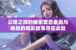 公媳之间的秘密爱恋秦岚与杨叔的精彩故事尽在此处
