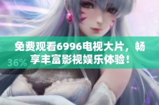 免费观看6996电视大片，畅享丰富影视娱乐体验！