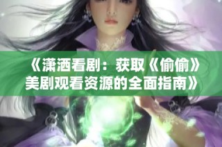 《潇洒看剧：获取《偷偷》美剧观看资源的全面指南》