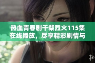 热血青春剧干柴烈火115集在线播放，尽享精彩剧情与人物发展