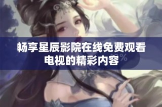 畅享星辰影院在线免费观看电视的精彩内容