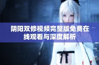 阴阳双修视频完整版免费在线观看与深度解析