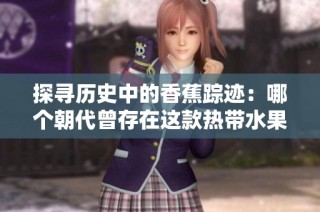 探寻历史中的香蕉踪迹：哪个朝代曾存在这款热带水果