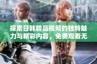 探索日韩精品视频的独特魅力与精彩内容，免费观看无限享受