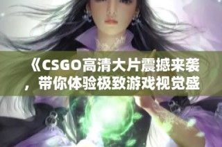 《CSGO高清大片震撼来袭，带你体验极致游戏视觉盛宴》