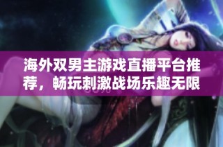 海外双男主游戏直播平台推荐，畅玩刺激战场乐趣无限