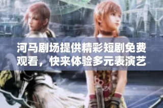 河马剧场提供精彩短剧免费观看，快来体验多元表演艺术