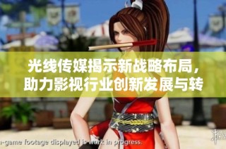 光线传媒揭示新战略布局，助力影视行业创新发展与转型升级