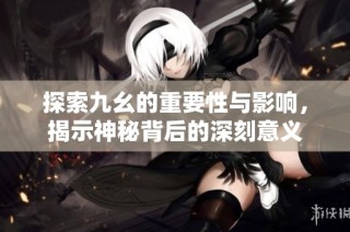 探索九幺的重要性与影响，揭示神秘背后的深刻意义