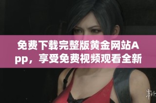 免费下载完整版黄金网站App，享受免费视频观看全新体验