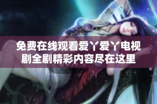 免费在线观看爱丫爱丫电视剧全剧精彩内容尽在这里