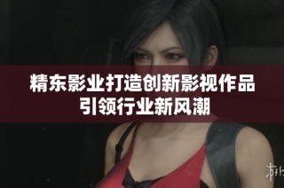 精东影业打造创新影视作品 引领行业新风潮