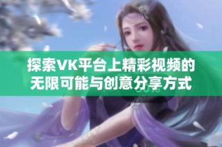 探索VK平台上精彩视频的无限可能与创意分享方式