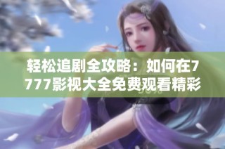 轻松追剧全攻略：如何在7777影视大全免费观看精彩影片