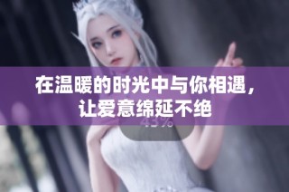 在温暖的时光中与你相遇，让爱意绵延不绝