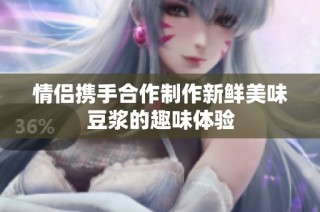 情侣携手合作制作新鲜美味豆浆的趣味体验