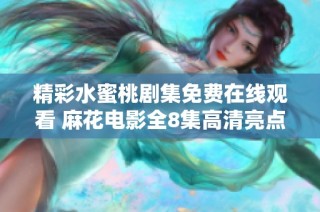 精彩水蜜桃剧集免费在线观看 麻花电影全8集高清亮点分析