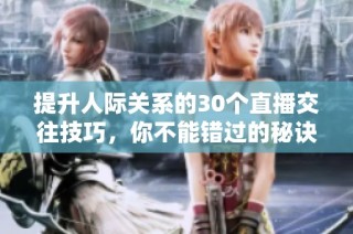 提升人际关系的30个直播交往技巧，你不能错过的秘诀分享
