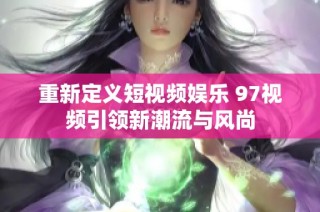 重新定义短视频娱乐 97视频引领新潮流与风尚