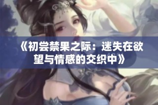 《初尝禁果之际：迷失在欲望与情感的交织中》