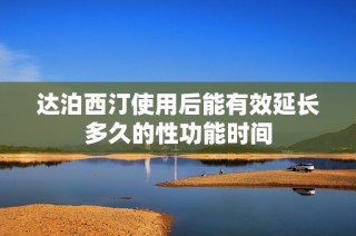 达泊西汀使用后能有效延长多久的性功能时间