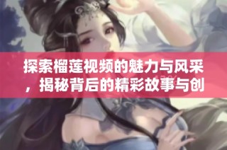 探索榴莲视频的魅力与风采，揭秘背后的精彩故事与创作过程