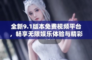 全新9.1版本免费视频平台，畅享无限娱乐体验与精彩内容