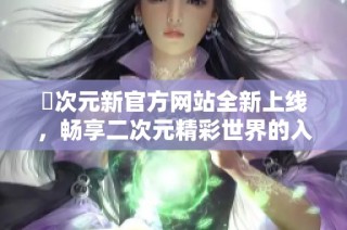 囧次元新官方网站全新上线，畅享二次元精彩世界的入口！