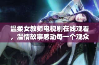 温柔女教师电视剧在线观看，温情故事感动每一个观众的心灵