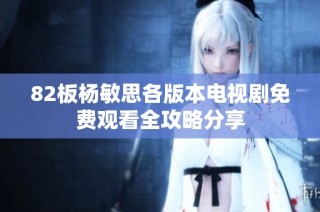 82板杨敏思各版本电视剧免费观看全攻略分享