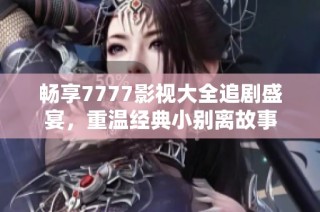 畅享7777影视大全追剧盛宴，重温经典小别离故事