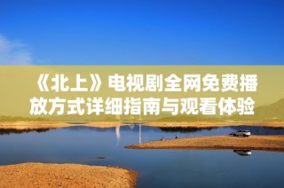 《北上》电视剧全网免费播放方式详细指南与观看体验分享