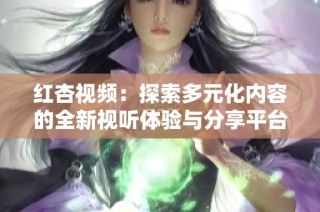 红杏视频：探索多元化内容的全新视听体验与分享平台