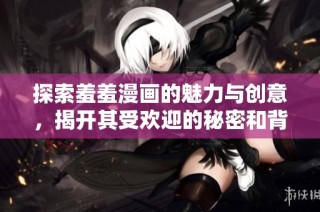 探索羞羞漫画的魅力与创意，揭开其受欢迎的秘密和背后故事