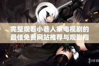 完整观看小巷人家电视剧的最佳免费网站推荐与观影指南